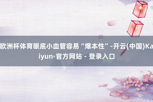 欧洲杯体育眼底小血管容易“爆本性”-开云(中国)Kaiyun·官方网站 - 登录入口