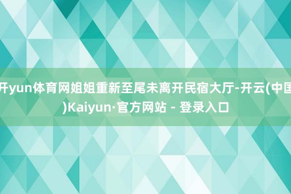开yun体育网姐姐重新至尾未离开民宿大厅-开云(中国)Kaiyun·官方网站 - 登录入口