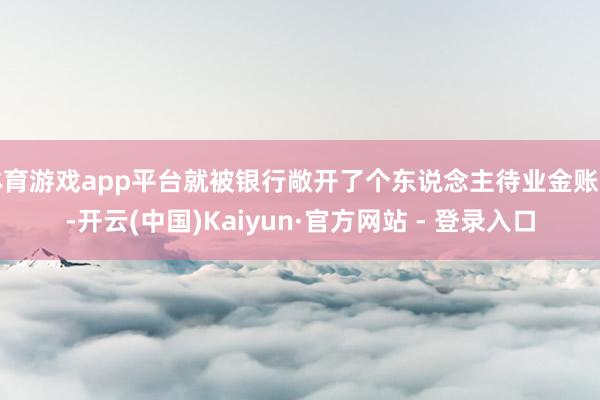 体育游戏app平台就被银行敞开了个东说念主待业金账户-开云(中国)Kaiyun·官方网站 - 登录入口
