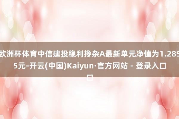欧洲杯体育中信建投稳利搀杂A最新单元净值为1.2855元-开云(中国)Kaiyun·官方网站 - 登录入口