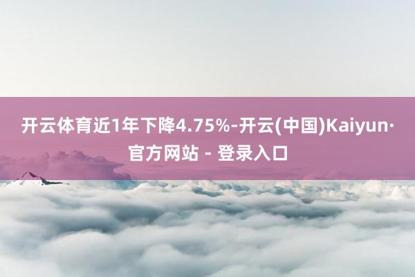 开云体育近1年下降4.75%-开云(中国)Kaiyun·官方网站 - 登录入口