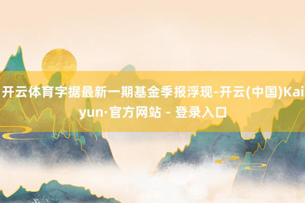开云体育字据最新一期基金季报浮现-开云(中国)Kaiyun·官方网站 - 登录入口
