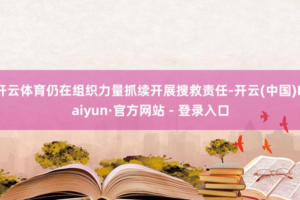 开云体育仍在组织力量抓续开展搜救责任-开云(中国)Kaiyun·官方网站 - 登录入口