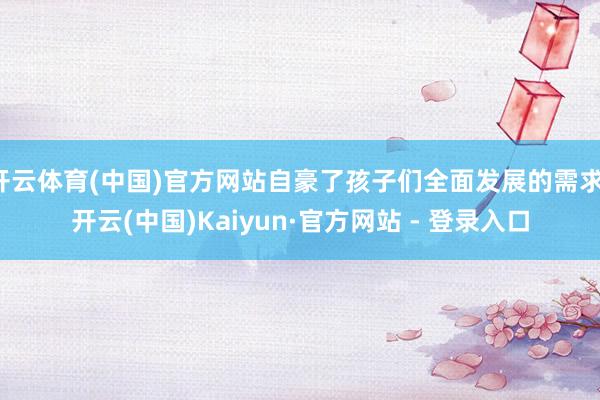 开云体育(中国)官方网站自豪了孩子们全面发展的需求-开云(中国)Kaiyun·官方网站 - 登录入口