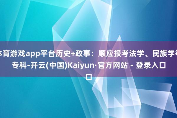 体育游戏app平台历史+政事:顺应报考法学、民族学等专科-开云(中国)Kaiyun·官方网站 - 登录入口