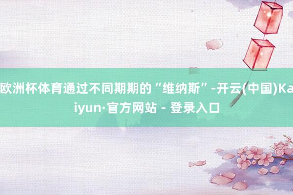 欧洲杯体育通过不同期期的“维纳斯”-开云(中国)Kaiyun·官方网站 - 登录入口