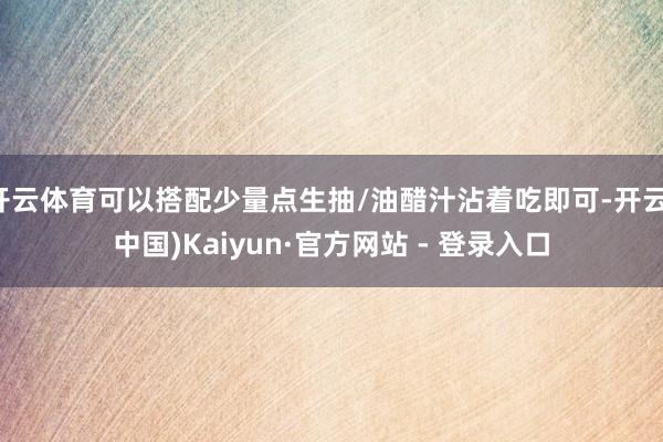 开云体育可以搭配少量点生抽/油醋汁沾着吃即可-开云(中国)Kaiyun·官方网站 - 登录入口