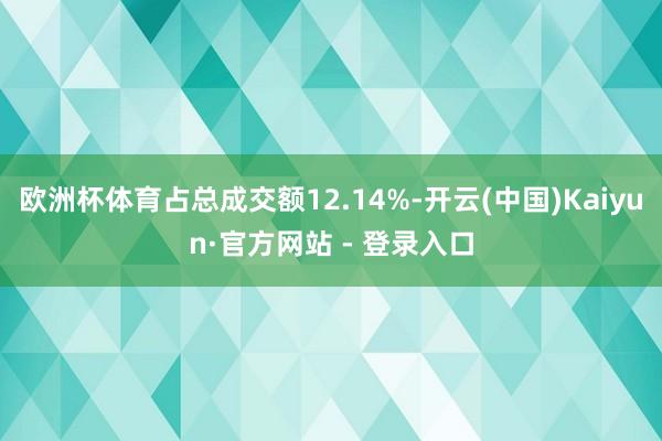 欧洲杯体育占总成交额12.14%-开云(中国)Kaiyun·官方网站 - 登录入口