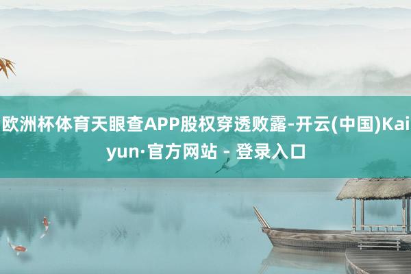 欧洲杯体育天眼查APP股权穿透败露-开云(中国)Kaiyun·官方网站 - 登录入口