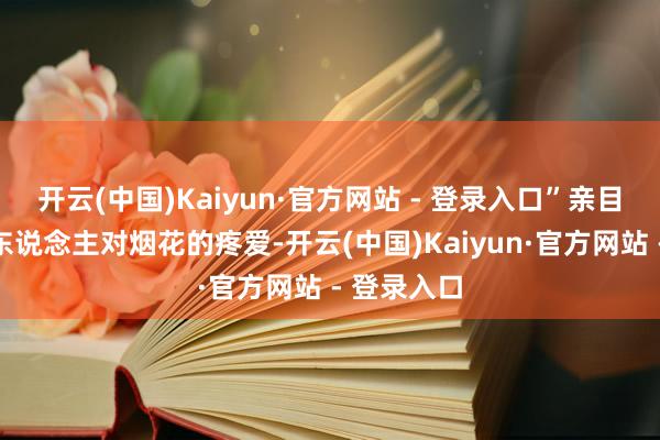 开云(中国)Kaiyun·官方网站 - 登录入口”亲目击到许多东说念主对烟花的疼爱-开云(中国)Kaiyun·官方网站 - 登录入口