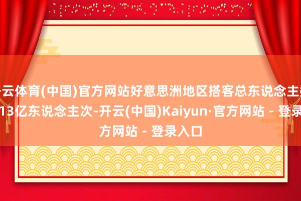 开云体育(中国)官方网站好意思洲地区搭客总东说念主数为2.13亿东说念主次-开云(中国)Kaiyun·官方网站 - 登录入口
