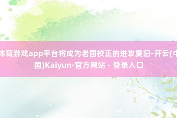 体育游戏app平台将成为老园校正的进攻复旧-开云(中国)Kaiyun·官方网站 - 登录入口