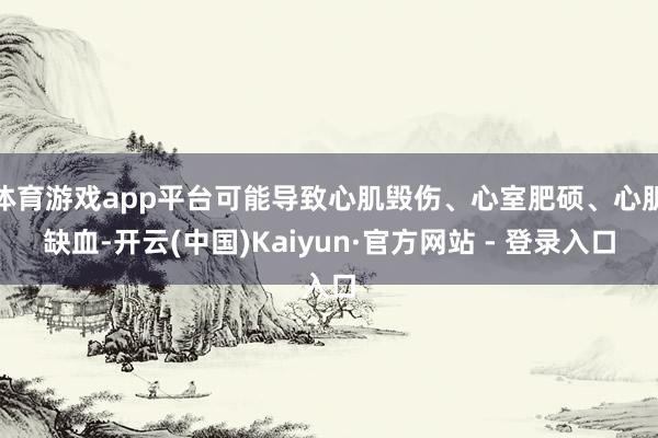 体育游戏app平台可能导致心肌毁伤、心室肥硕、心肌缺血-开云(中国)Kaiyun·官方网站 - 登录入口