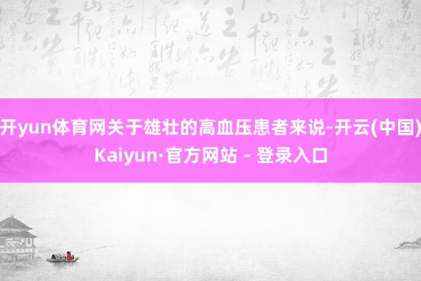 开yun体育网关于雄壮的高血压患者来说-开云(中国)Kaiyun·官方网站 - 登录入口