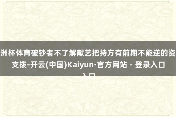 欧洲杯体育破钞者不了解献艺把持方有前期不能逆的资本支拨-开云(中国)Kaiyun·官方网站 - 登录入口