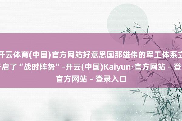 开云体育(中国)官方网站好意思国那雄伟的军工体系立马就开启了“战时阵势”-开云(中国)Kaiyun·官方网站 - 登录入口