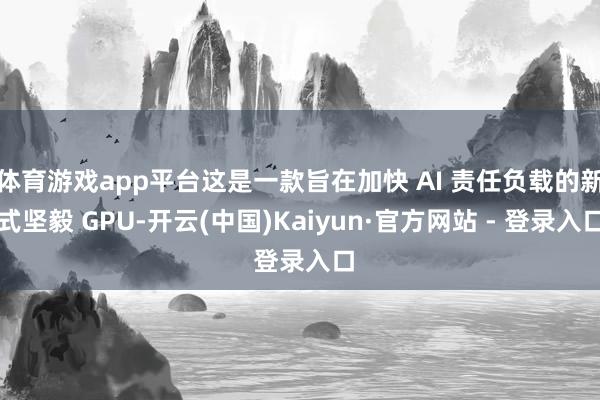 体育游戏app平台这是一款旨在加快 AI 责任负载的新式坚毅 GPU-开云(中国)Kaiyun·官方网站 - 登录入口