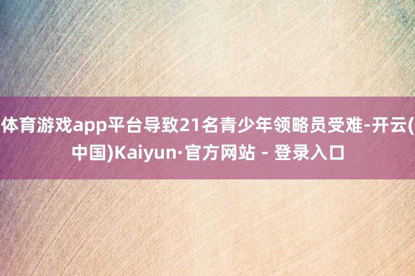 体育游戏app平台导致21名青少年领略员受难-开云(中国)Kaiyun·官方网站 - 登录入口