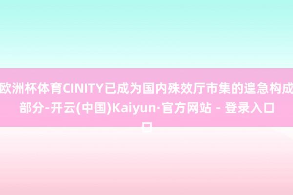 欧洲杯体育CINITY已成为国内殊效厅市集的遑急构成部分-开云(中国)Kaiyun·官方网站 - 登录入口