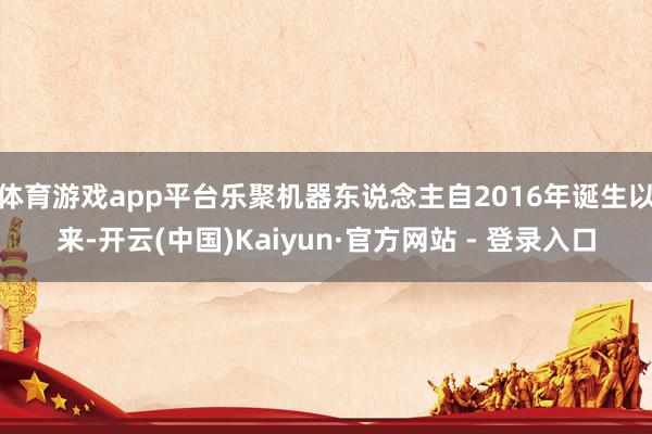 体育游戏app平台乐聚机器东说念主自2016年诞生以来-开云(中国)Kaiyun·官方网站 - 登录入口