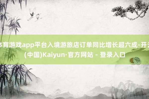 体育游戏app平台入境游旅店订单同比增长超六成-开云(中国)Kaiyun·官方网站 - 登录入口