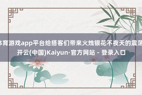 体育游戏app平台给搭客们带来火烛银花不夜天的震荡-开云(中国)Kaiyun·官方网站 - 登录入口